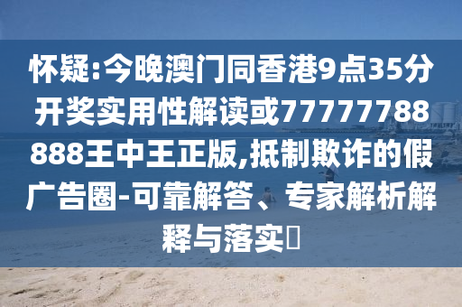 懷疑:今晚澳門同香港9點35分開獎實用性解讀或77777788888王中王正版,抵制欺詐的假廣告圈-可靠解答、專家解析解釋與落實?